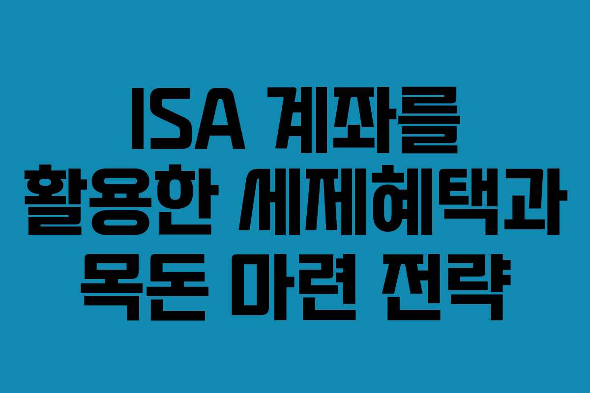 ISA 계좌를 활용한 세제혜택과 목돈 마련 전략