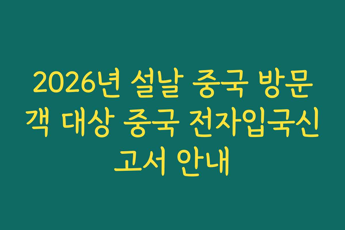 2026년 설날 중국 방문객 대상 중국 전자입국신고서 안내