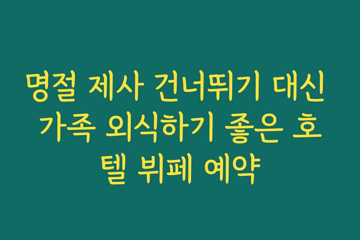 명절 제사 건너뛰기 대신 가족 외식하기 좋은 호텔 뷔페 예약