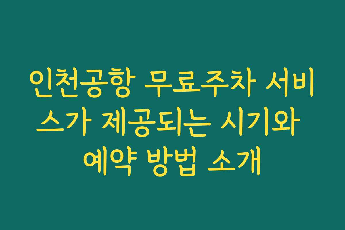 인천공항 무료주차 서비스가 제공되는 시기와 예약 방법 소개
