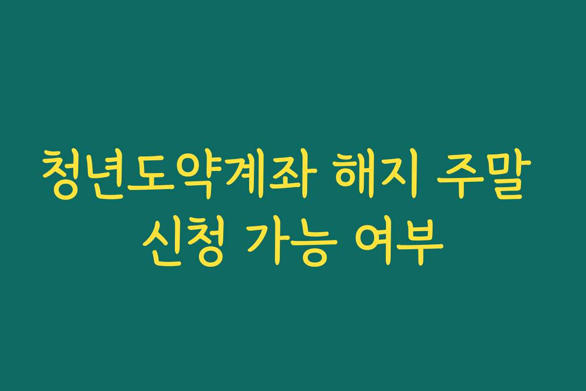 청년도약계좌 해지 주말 신청 가능 여부