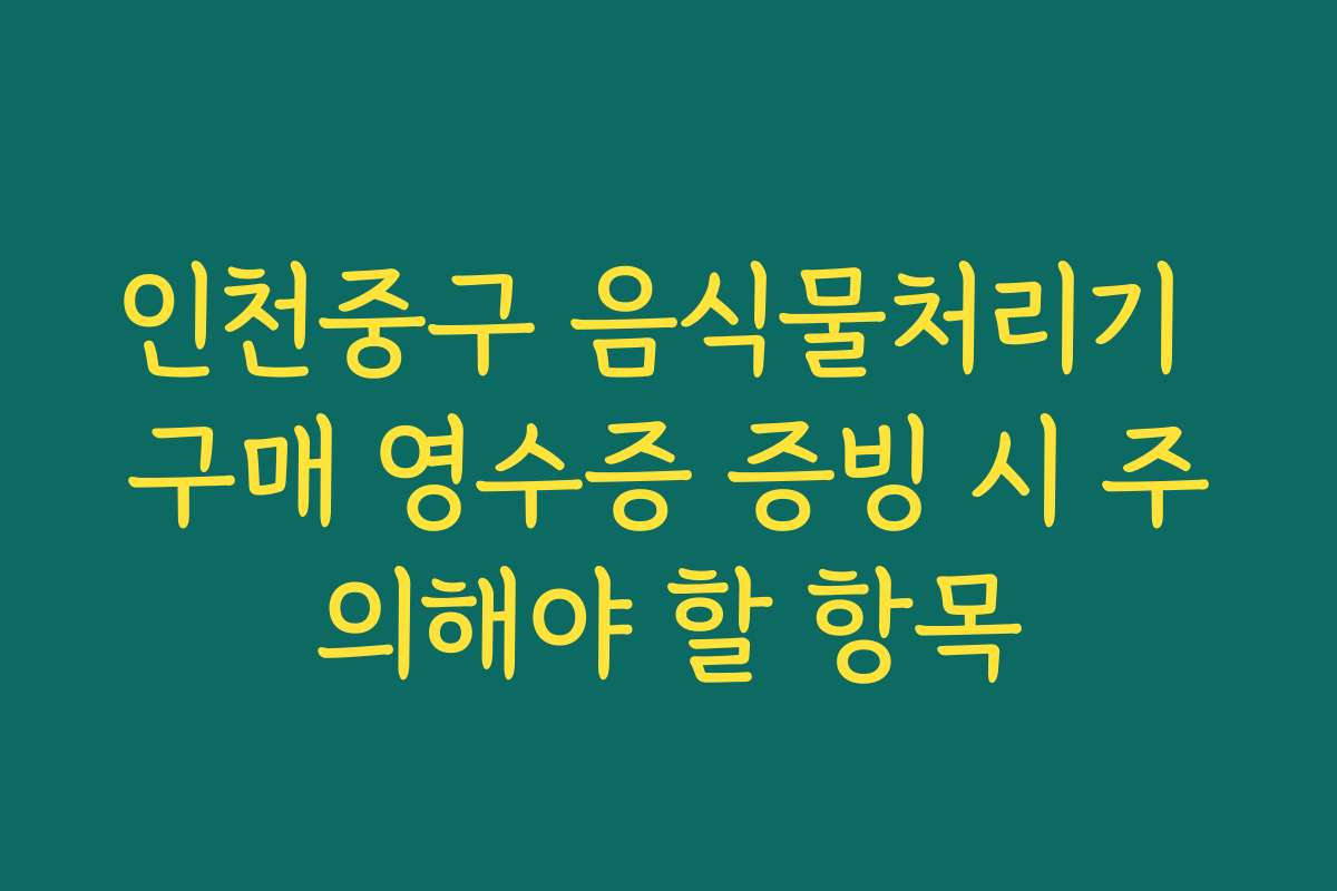 인천중구 음식물처리기 구매 영수증 증빙 시 주의해야 할 항목