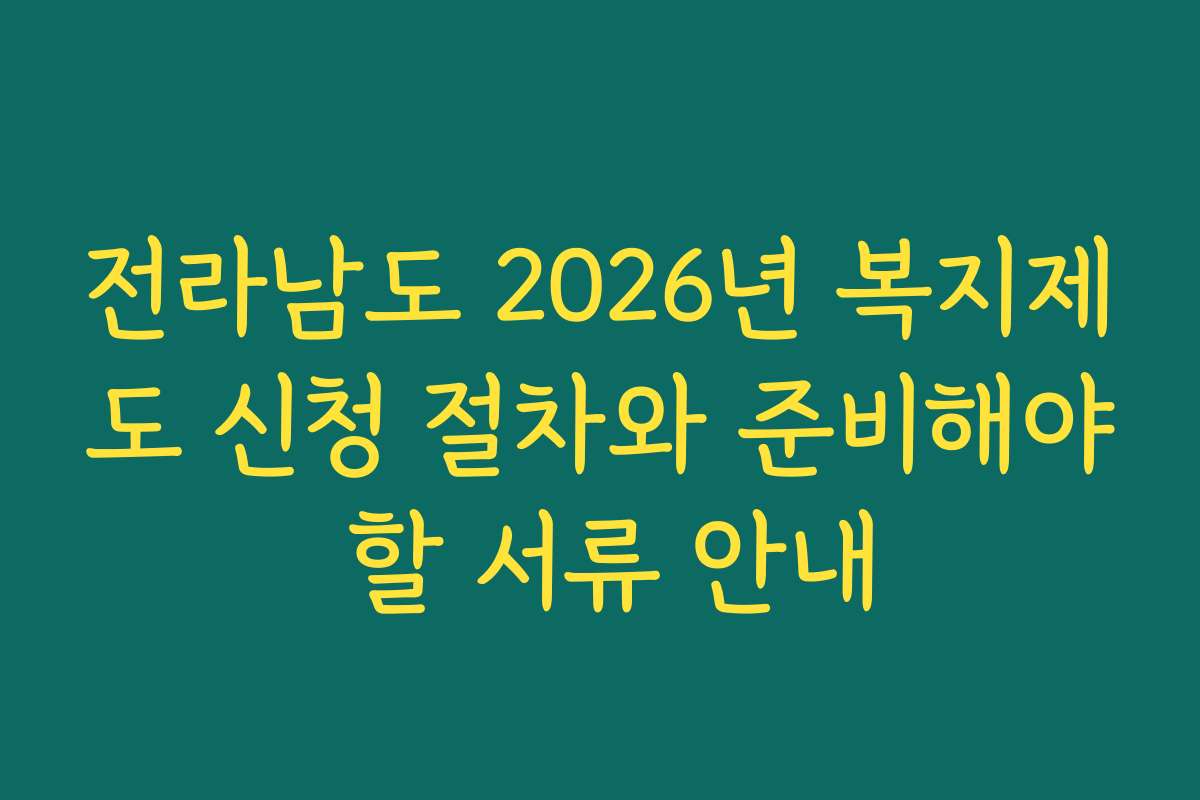 전라남도 2026년 복지제도 신청 절차와 준비해야 할 서류 안내