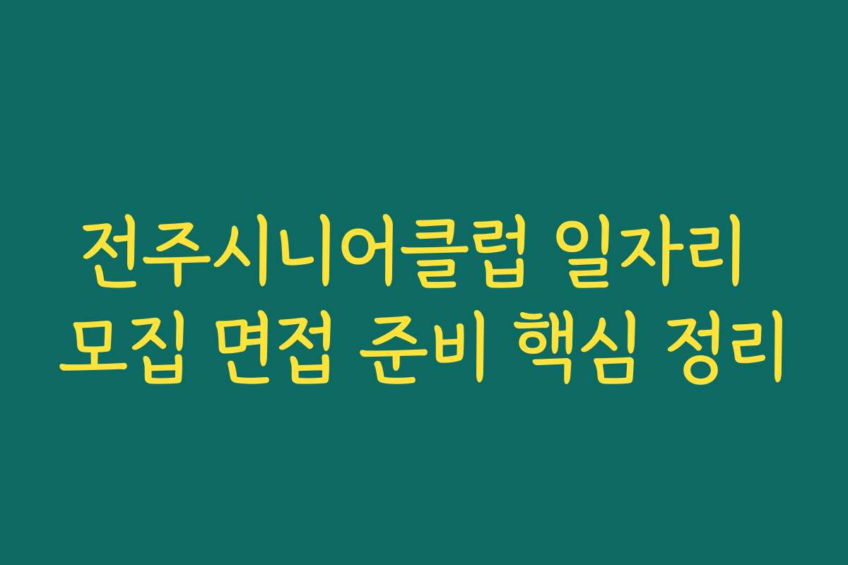 전주시니어클럽 일자리 모집 면접 준비 핵심 정리