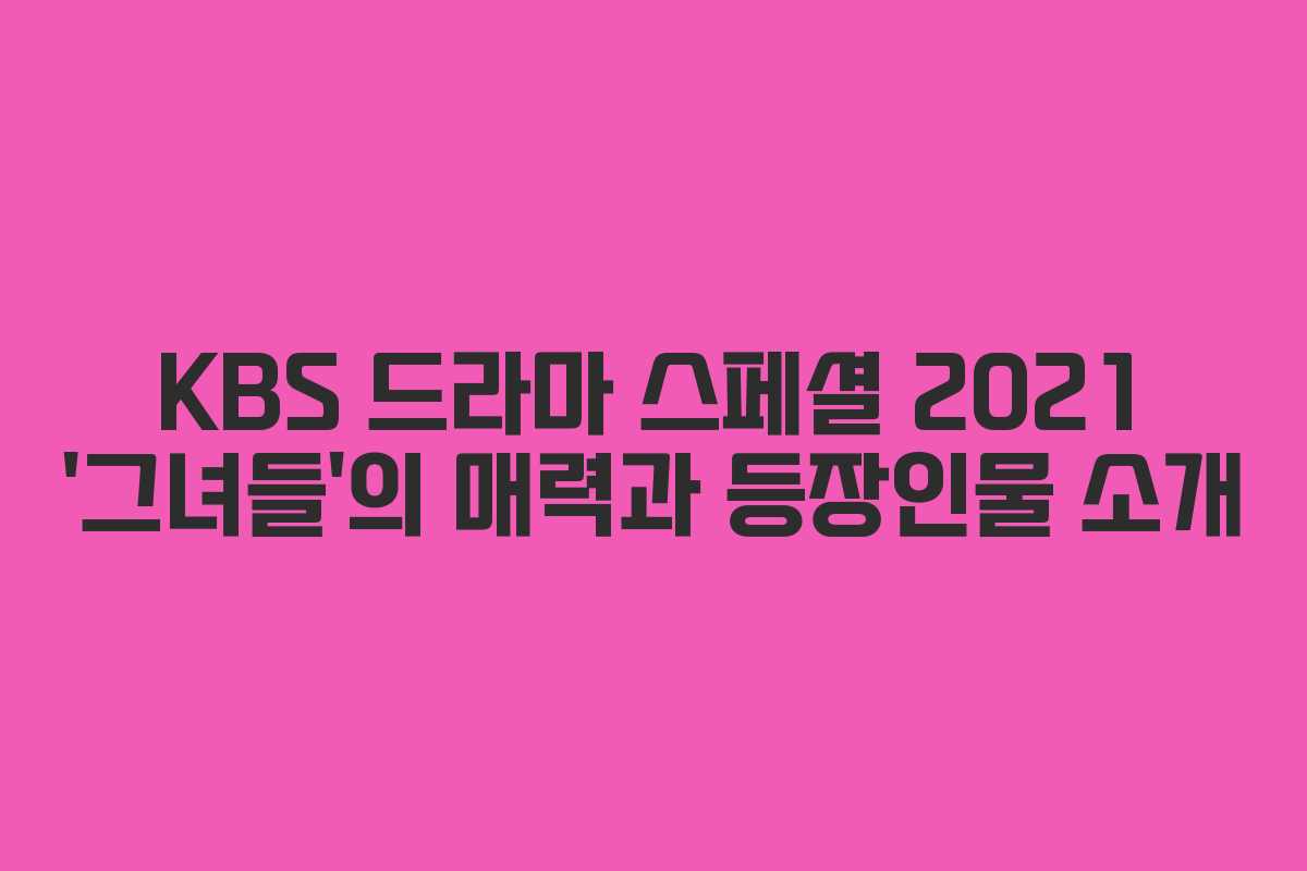 KBS 드라마 스페셜 2021 ‘그녀들’의 매력과 등장인물 소개