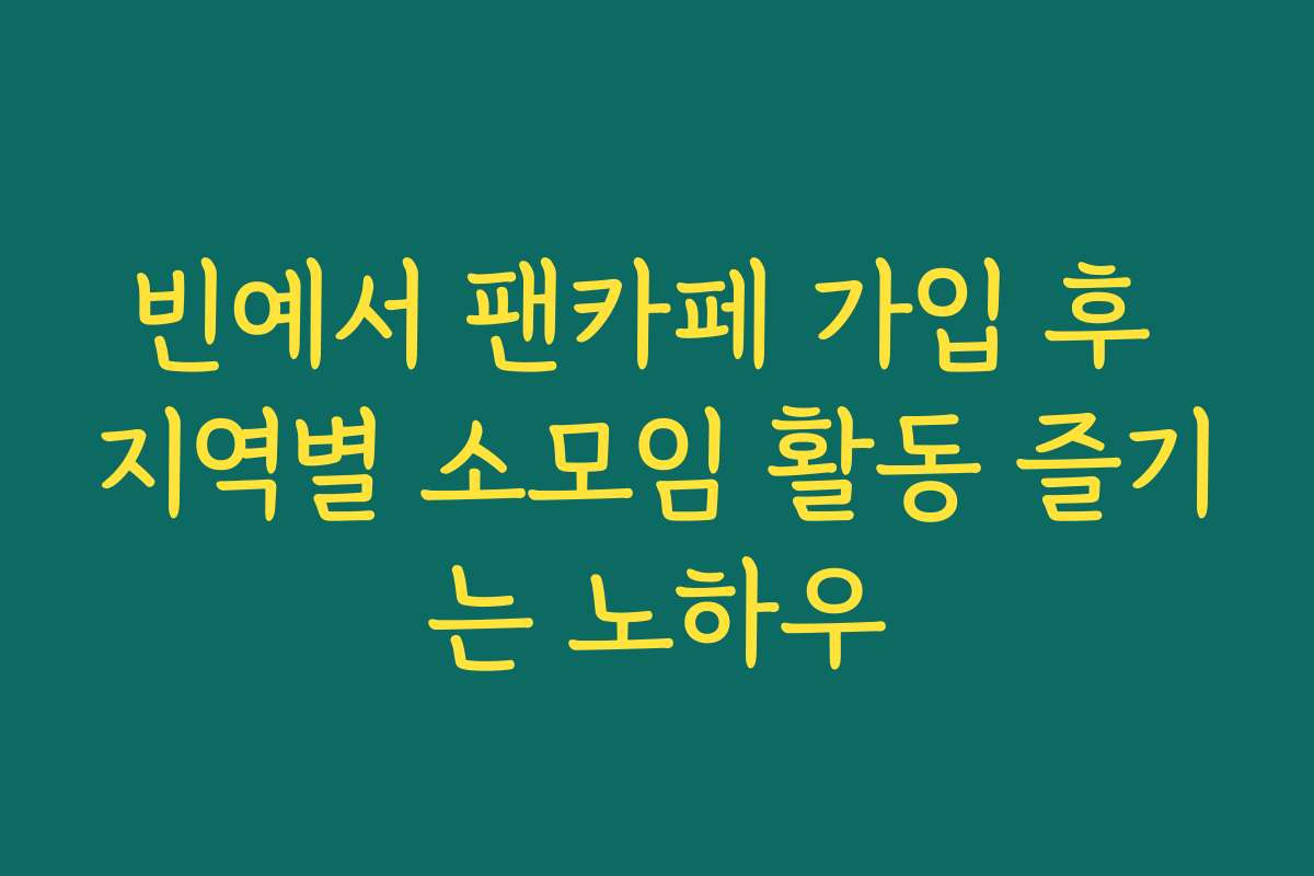 빈예서 팬카페 가입 후 지역별 소모임 활동 즐기는 노하우