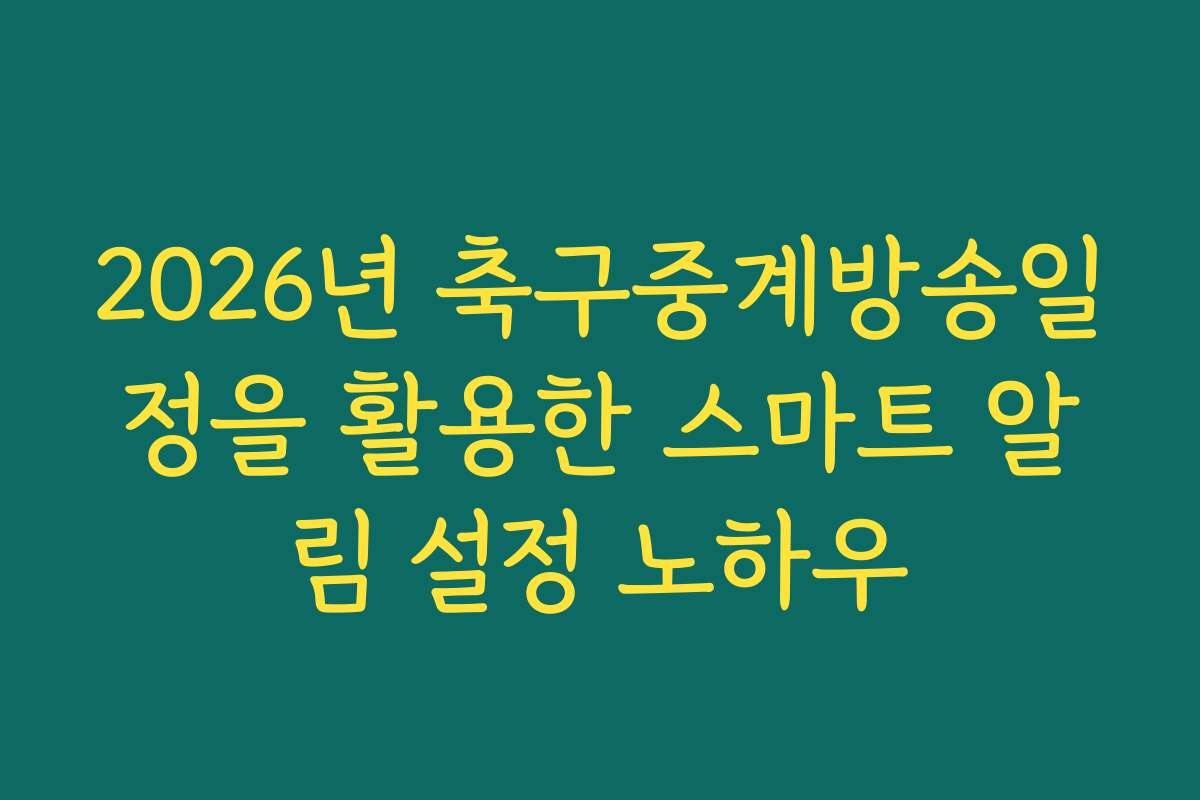 2026년 축구중계방송일정을 활용한 스마트 알림 설정 노하우