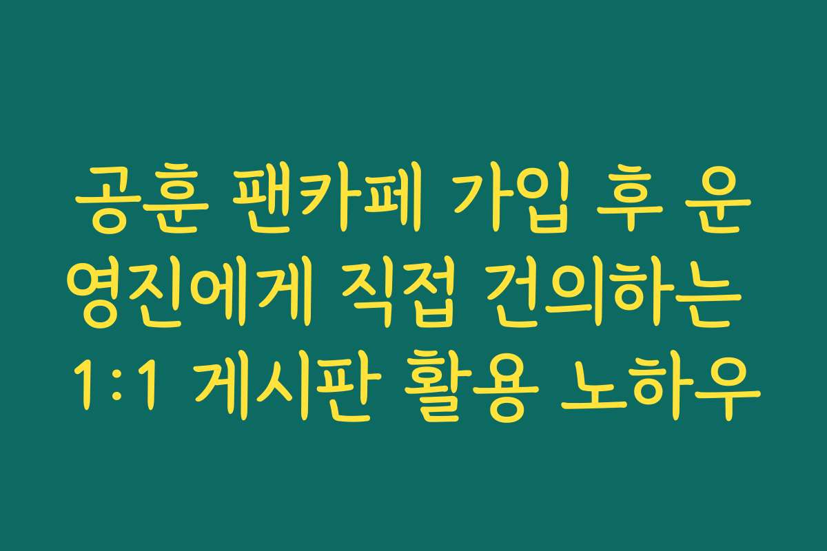 공훈 팬카페 가입 후 운영진에게 직접 건의하는 1:1 게시판 활용 노하우