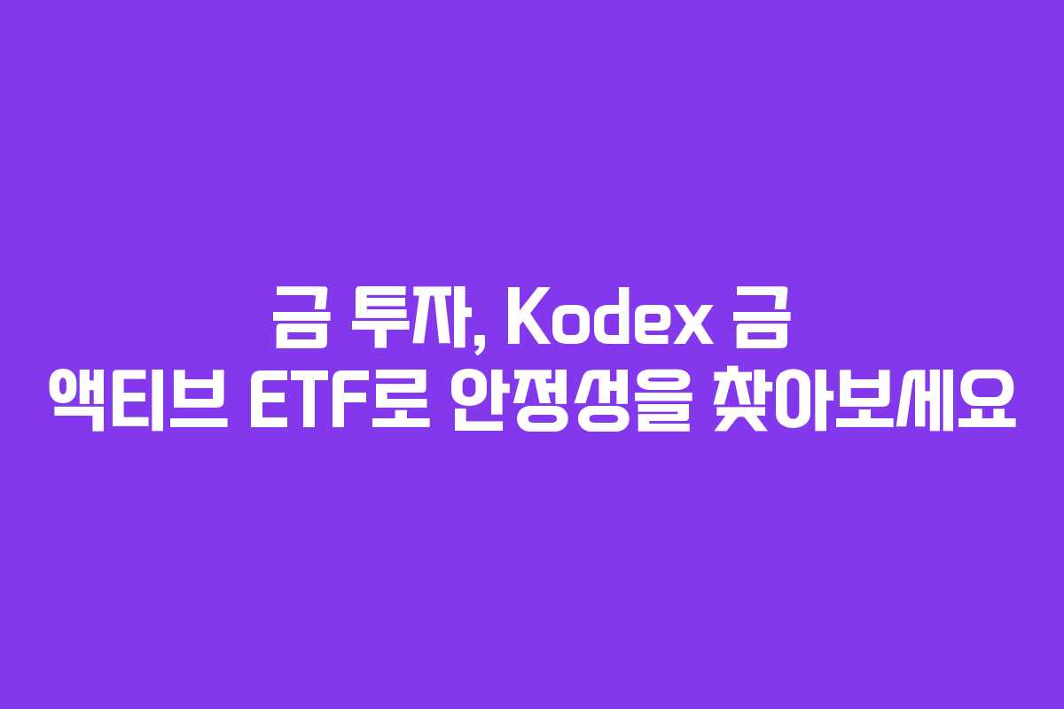 금 투자, Kodex 금 액티브 ETF로 안정성을 찾아보세요