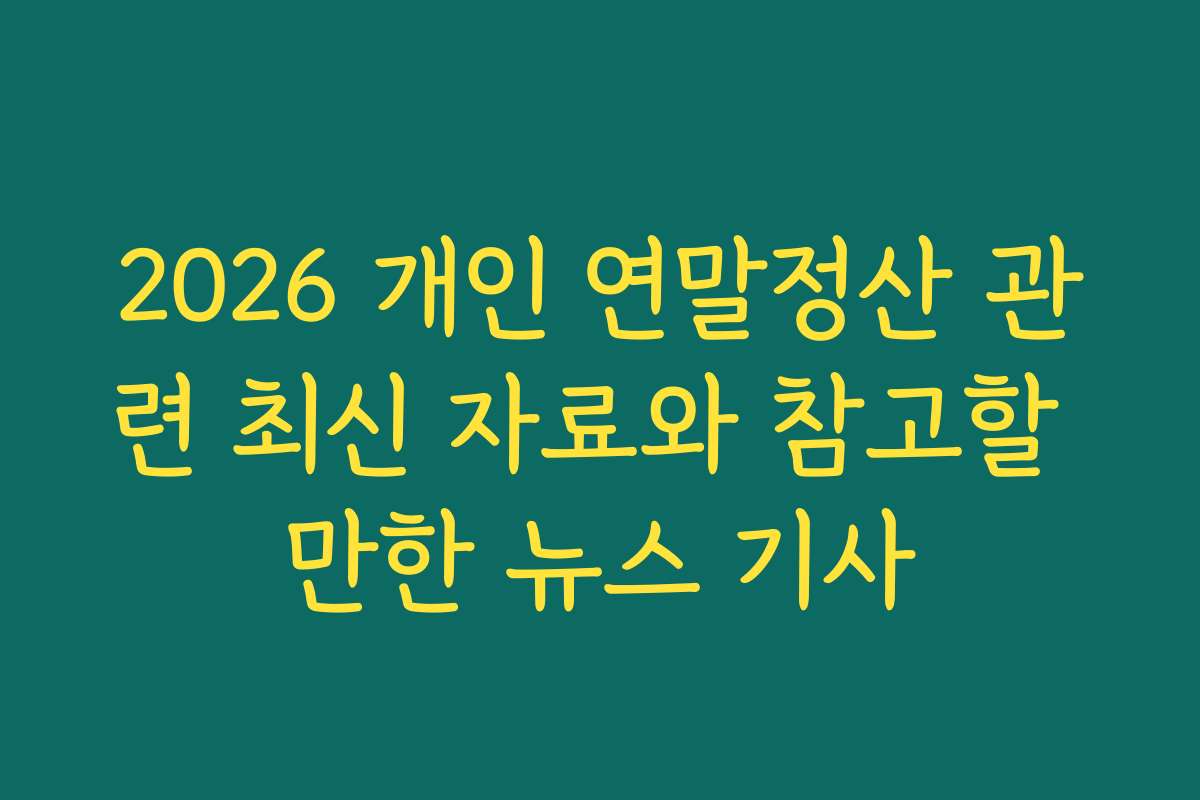 2026 개인 연말정산 관련 최신 자료와 참고할 만한 뉴스 기사