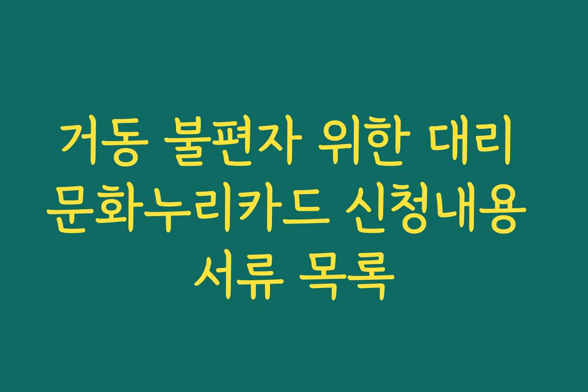 거동 불편자 위한 대리 문화누리카드 신청내용 서류 목록