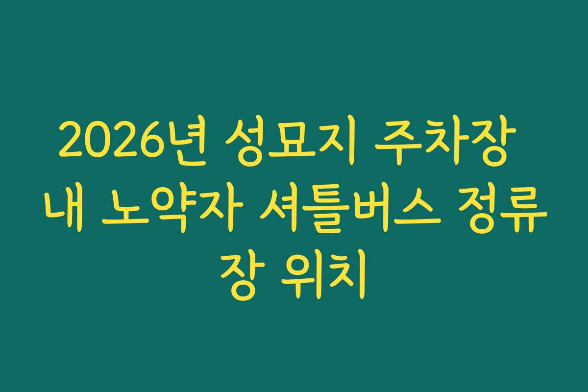 2026년 성묘지 주차장 내 노약자 셔틀버스 정류장 위치