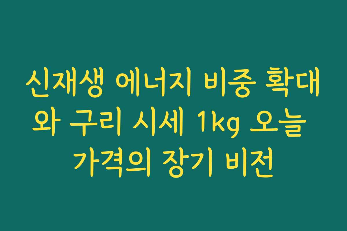 신재생 에너지 비중 확대와 구리 시세 1kg 오늘 가격의 장기 비전
