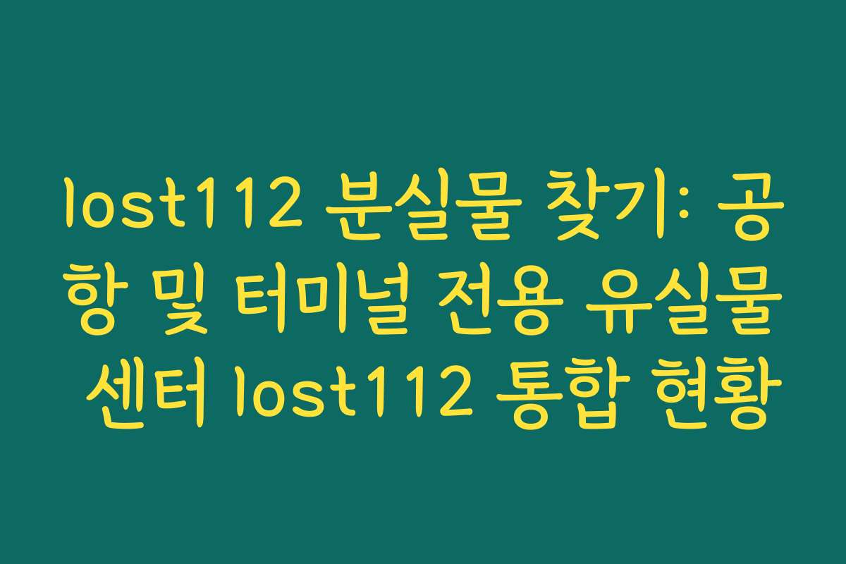 lost112 분실물 찾기: 공항 및 터미널 전용 유실물 센터 lost112 통합 현황
