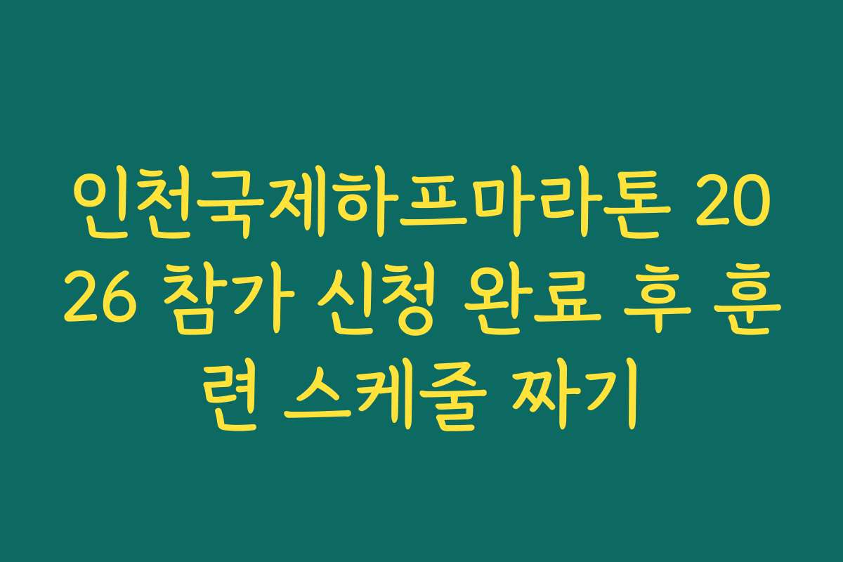 인천국제하프마라톤 2026 참가 신청 완료 후 훈련 스케줄 짜기