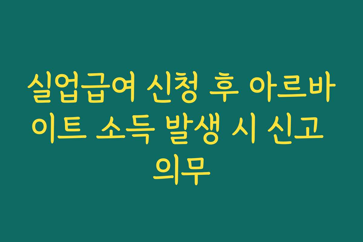 실업급여 신청 후 아르바이트 소득 발생 시 신고 의무