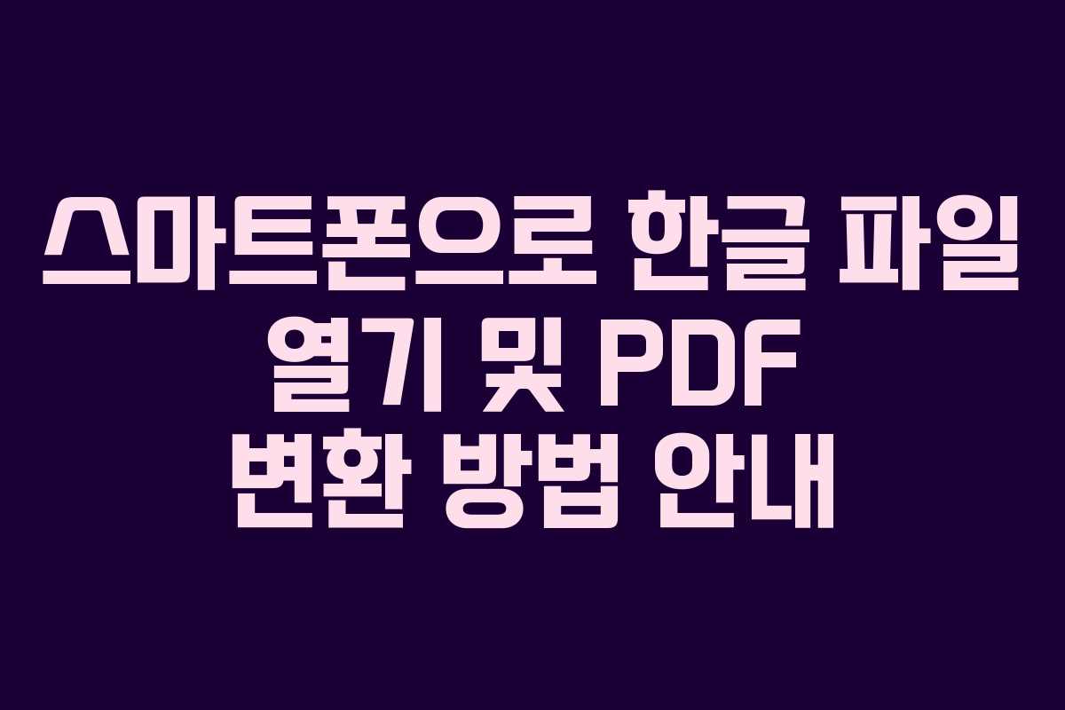 스마트폰으로 한글 파일 열기 및 PDF 변환 방법 안내