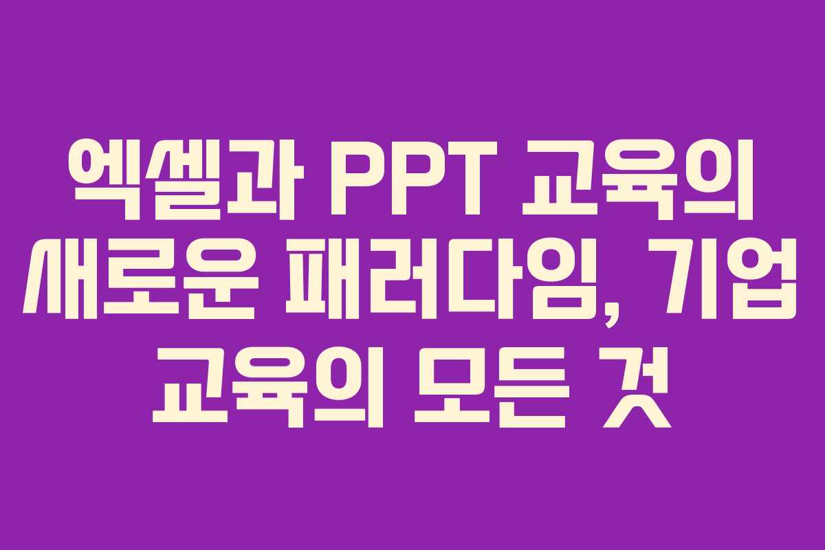 엑셀과 PPT 교육의 새로운 패러다임, 기업 교육의 모든 것