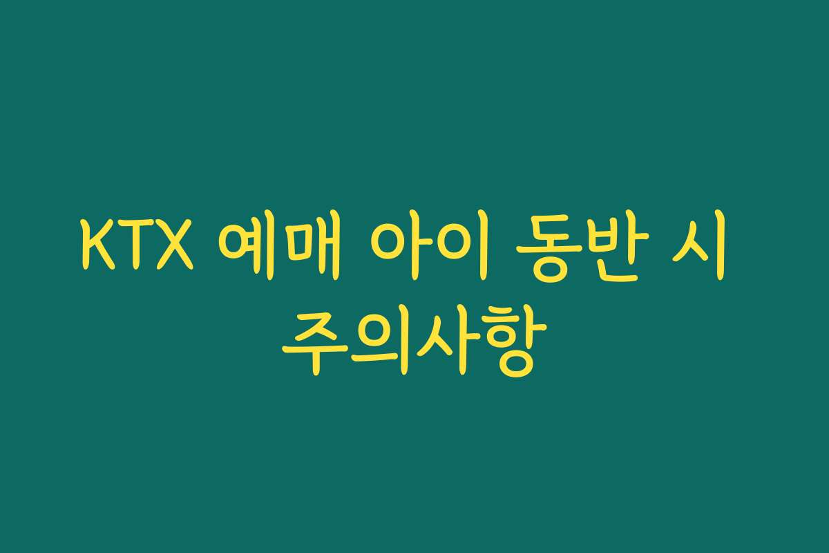 KTX 예매 아이 동반 시 주의사항