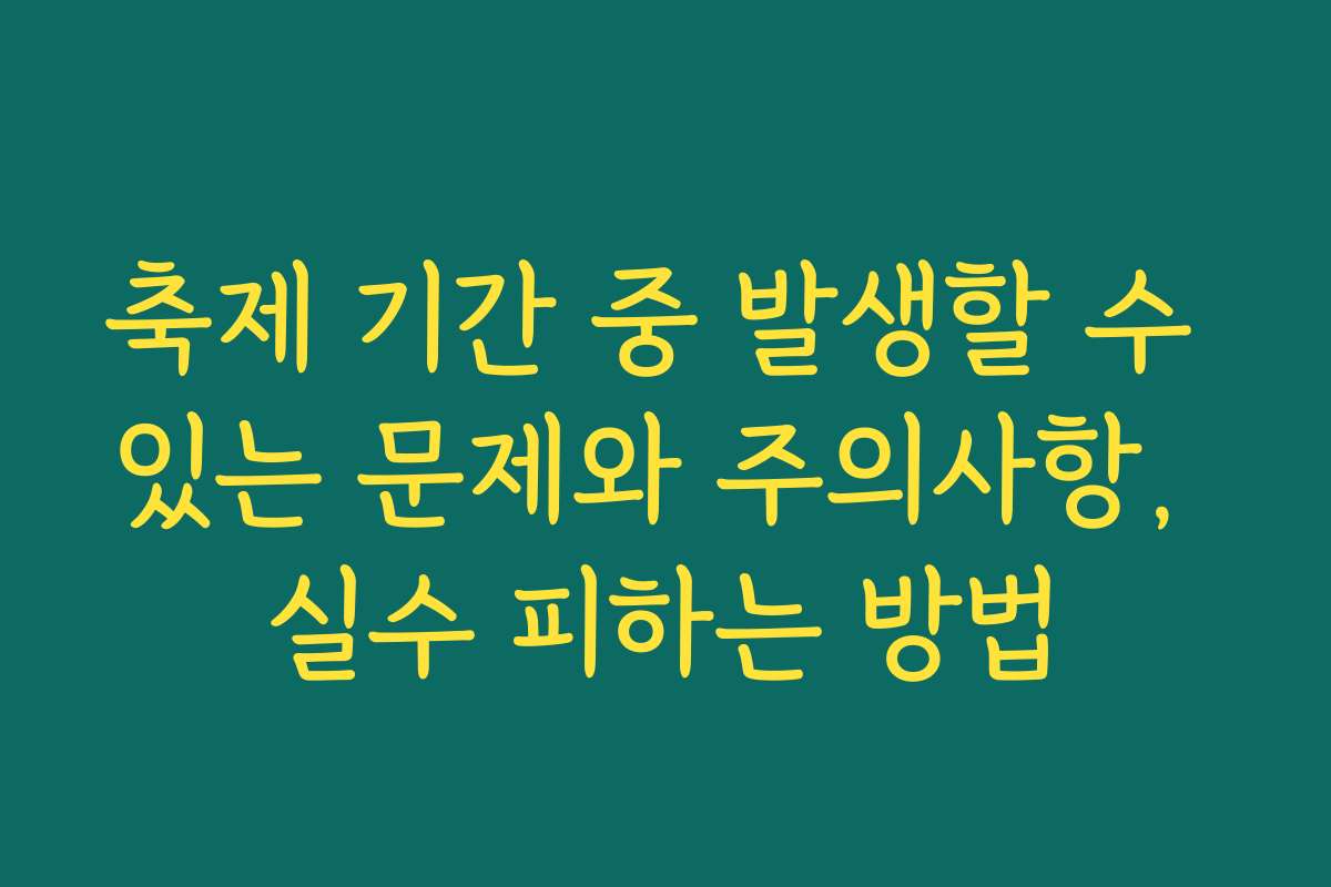 축제 기간 중 발생할 수 있는 문제와 주의사항, 실수 피하는 방법