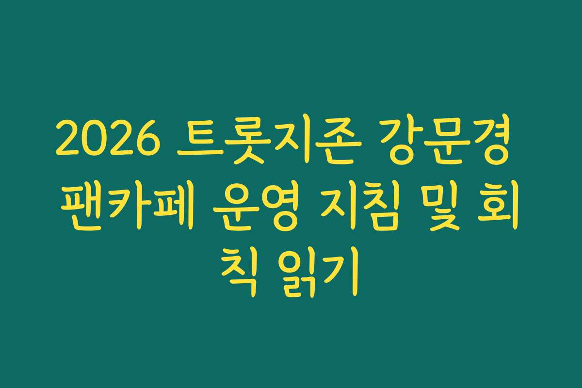 2026 트롯지존 강문경 팬카페 운영 지침 및 회칙 읽기