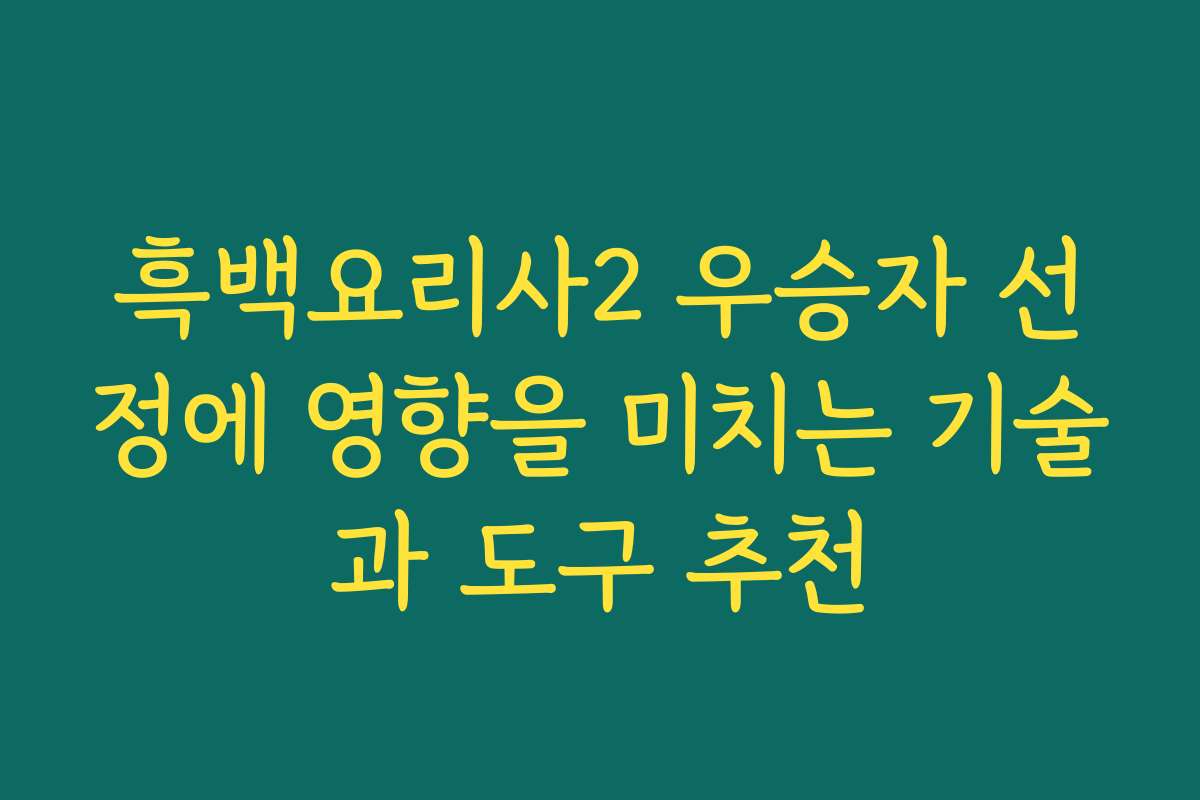 흑백요리사2 우승자 선정에 영향을 미치는 기술과 도구 추천