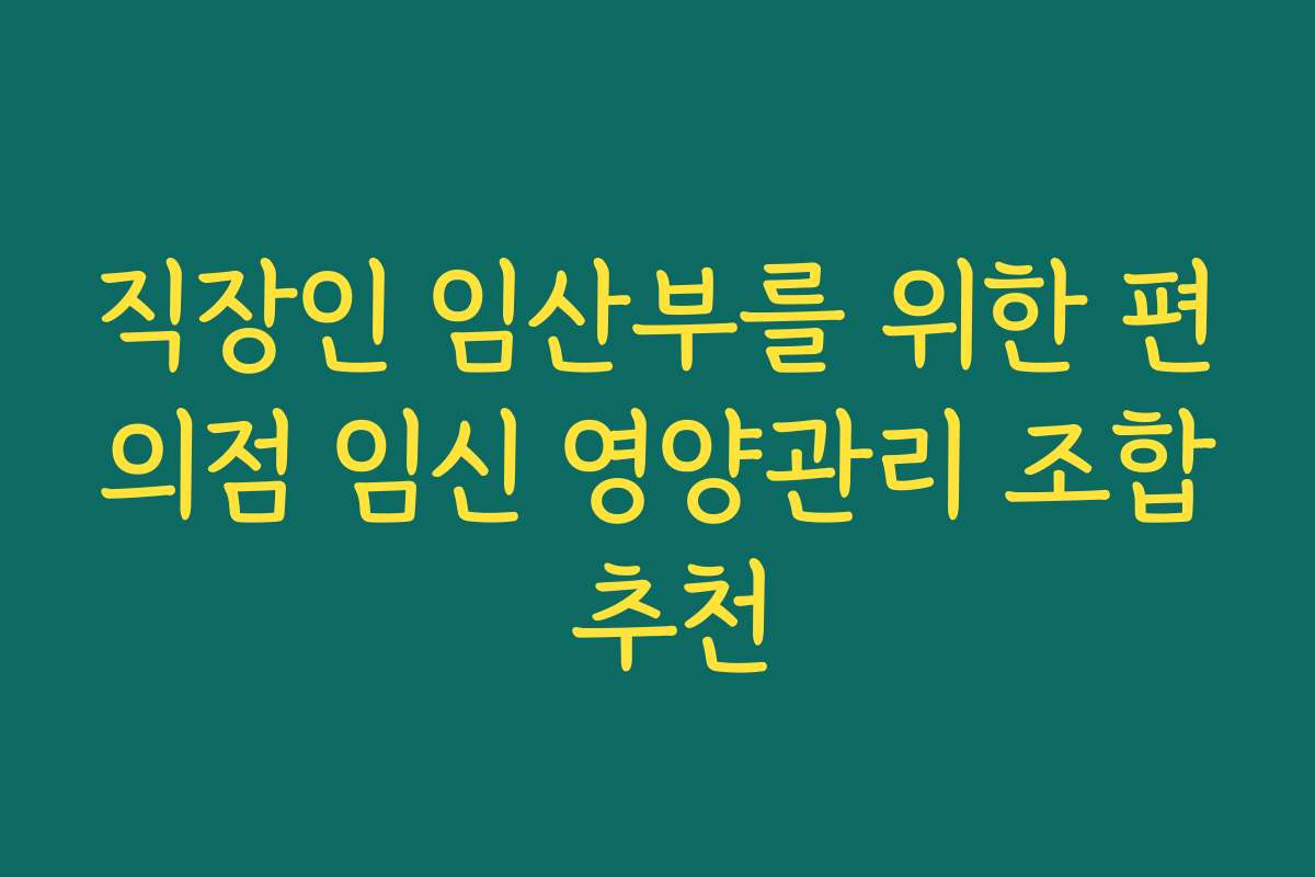 직장인 임산부를 위한 편의점 임신 영양관리 조합 추천