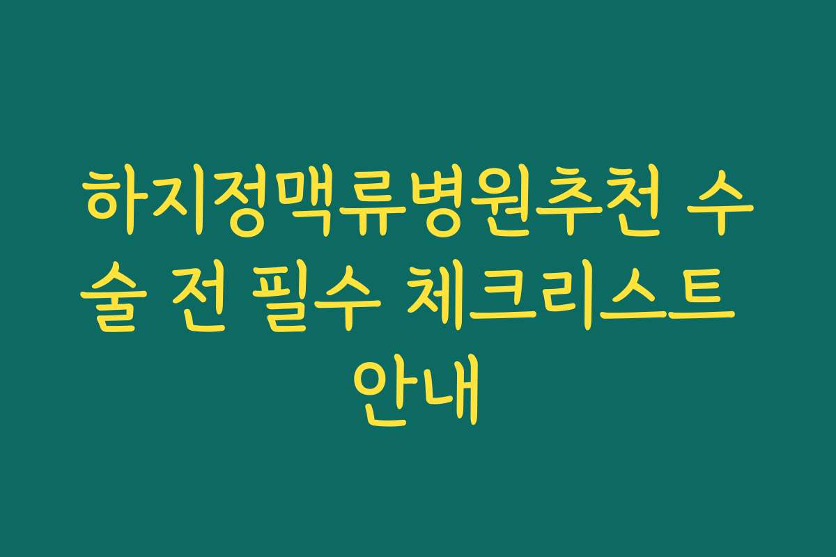 하지정맥류병원추천 수술 전 필수 체크리스트 안내