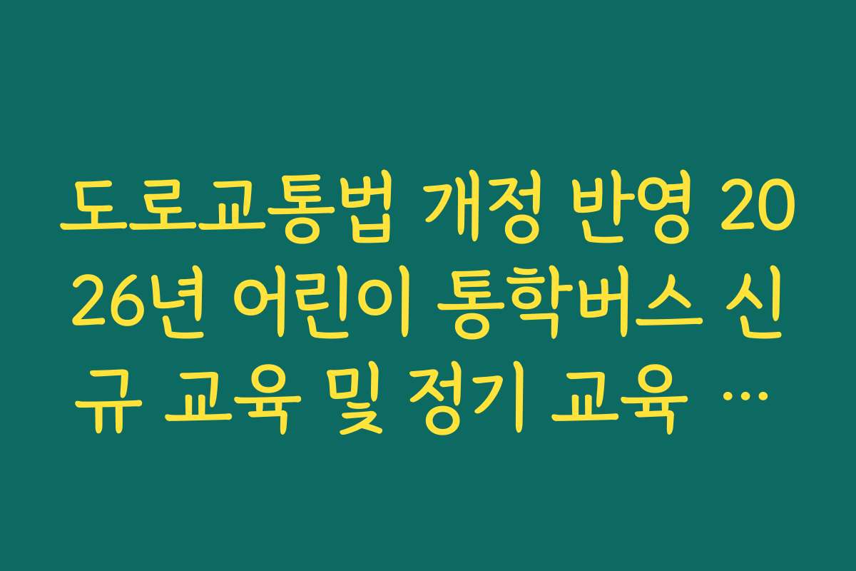 도로교통법 개정 반영 2026년 어린이 통학버스 신규 교육 및 정기 교육 주기 정리