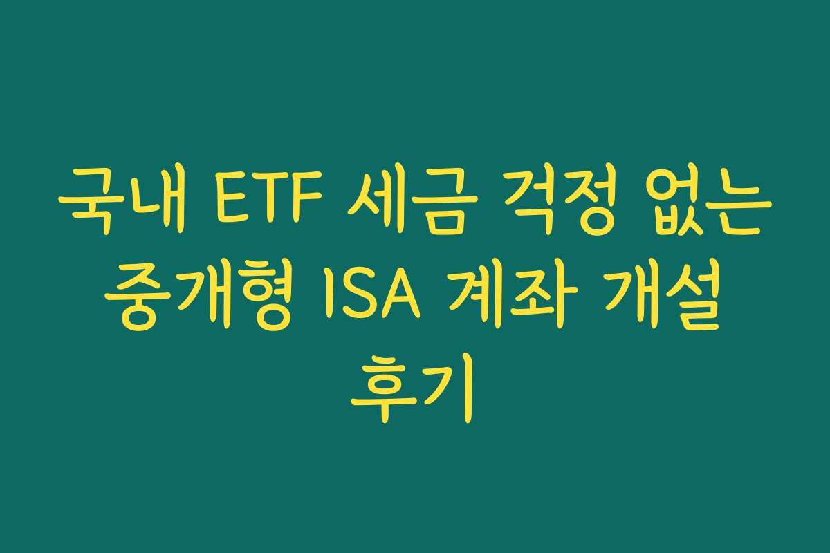국내 ETF 세금 걱정 없는 중개형 ISA 계좌 개설 후기