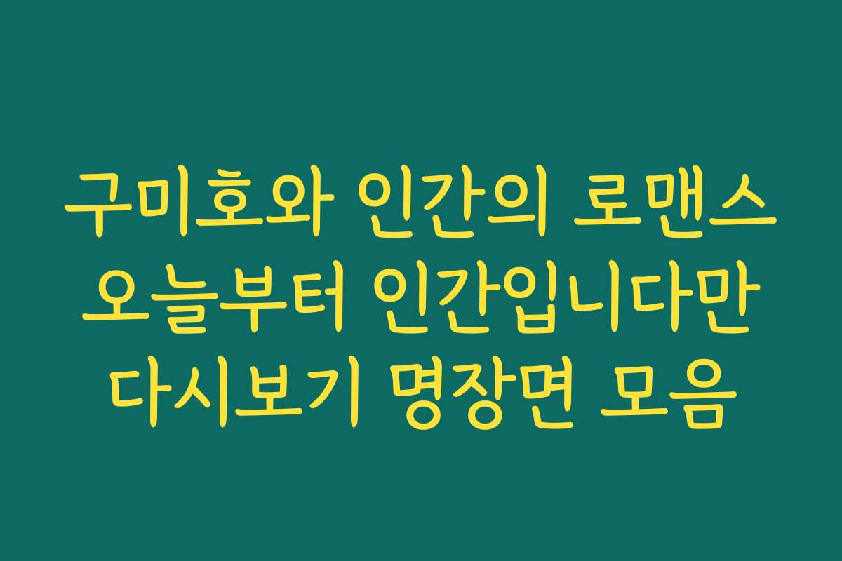 구미호와 인간의 로맨스 오늘부터 인간입니다만 다시보기 명장면 모음