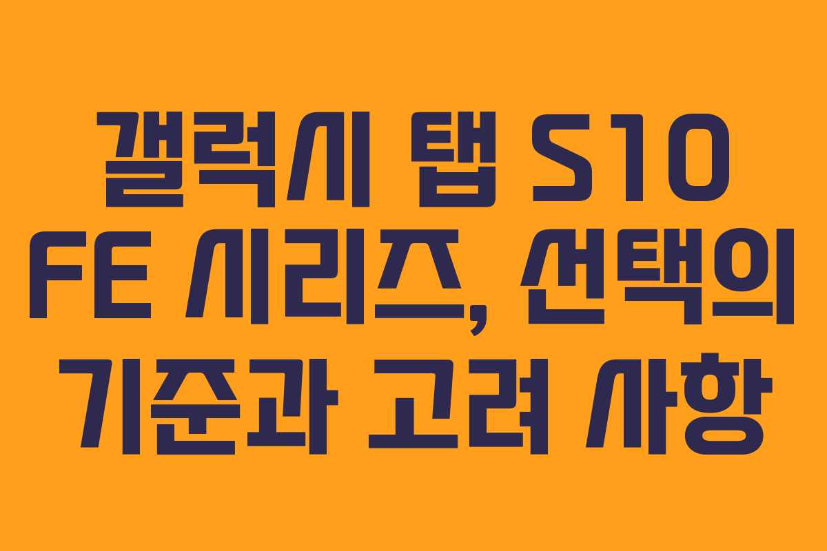 갤럭시 탭 S10 FE 시리즈, 선택의 기준과 고려 사항