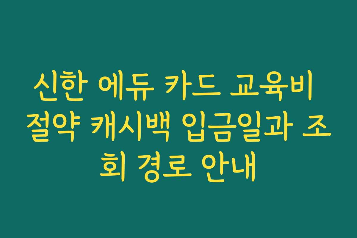 신한 에듀 카드 교육비 절약 캐시백 입금일과 조회 경로 안내