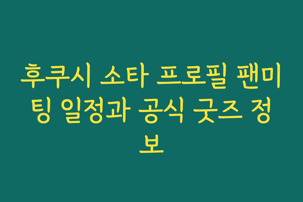 후쿠시 소타 프로필 팬미팅 일정과 공식 굿즈 정보
