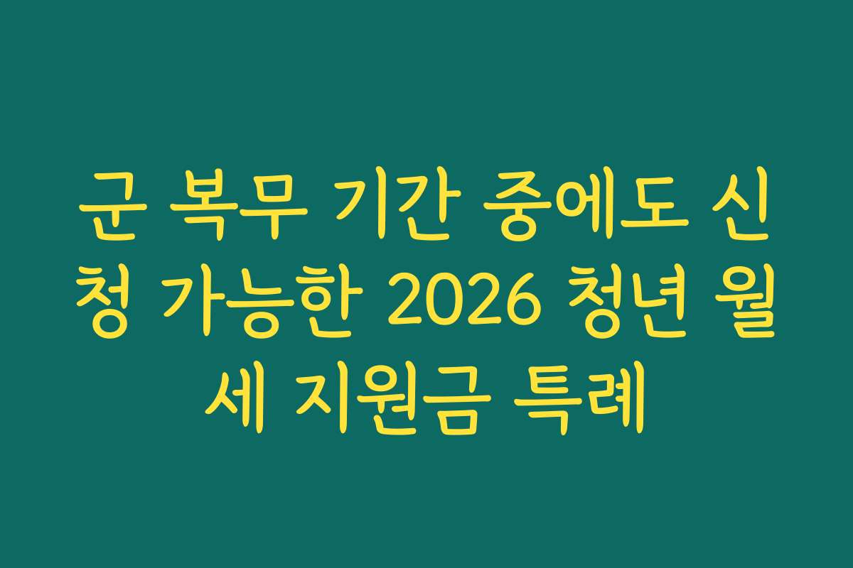 군 복무 기간 중에도 신청 가능한 2026 청년 월세 지원금 특례