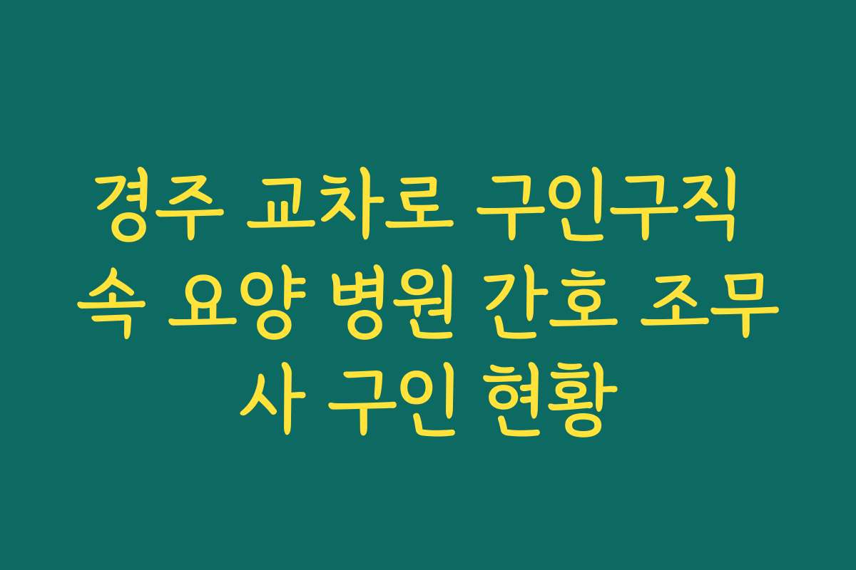 경주 교차로 구인구직 속 요양 병원 간호 조무사 구인 현황