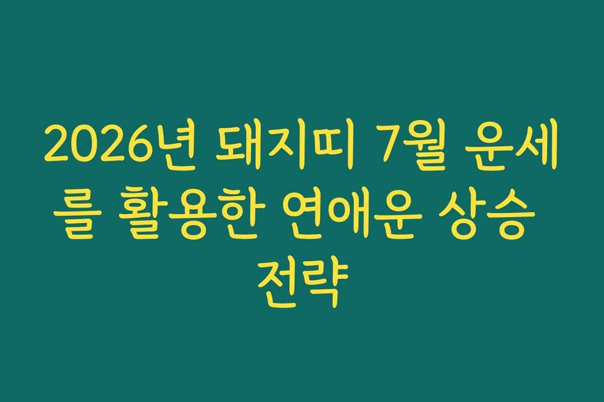 2026년 돼지띠 7월 운세를 활용한 연애운 상승 전략