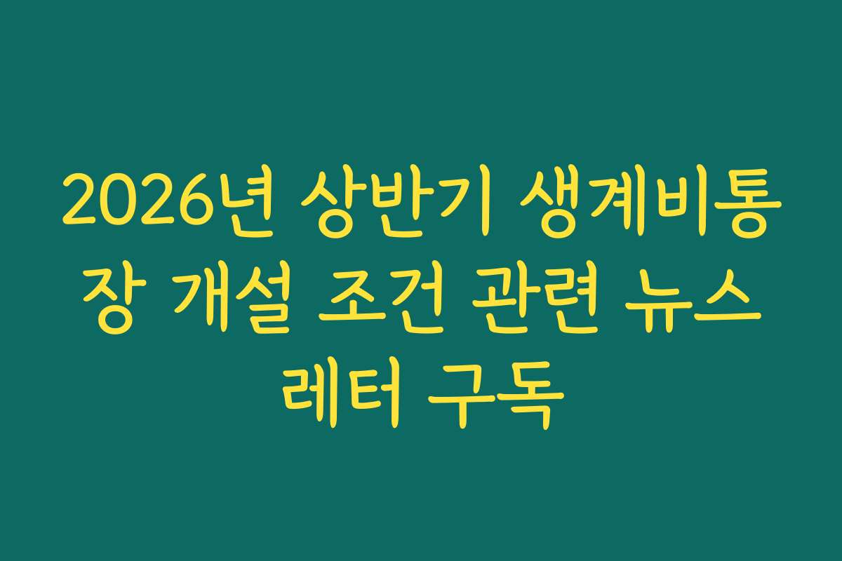 2026년 상반기 생계비통장 개설 조건 관련 뉴스레터 구독