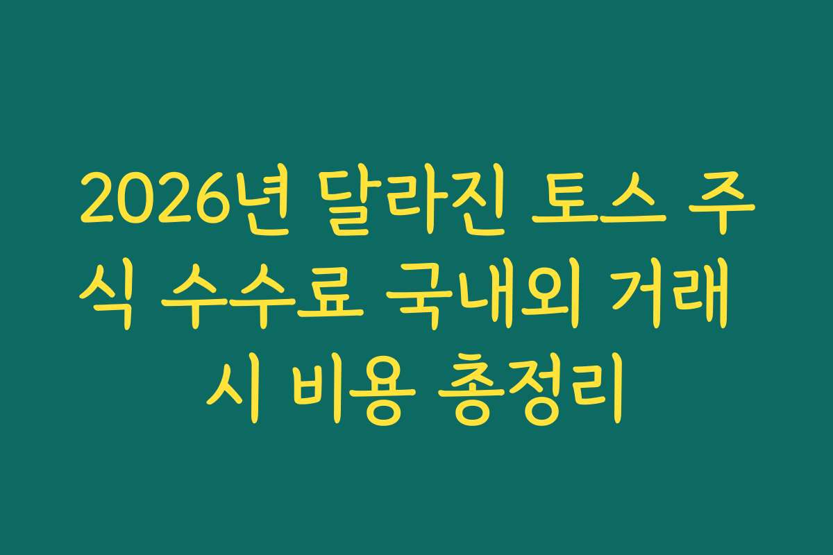 2026년 달라진 토스 주식 수수료 국내외 거래 시 비용 총정리