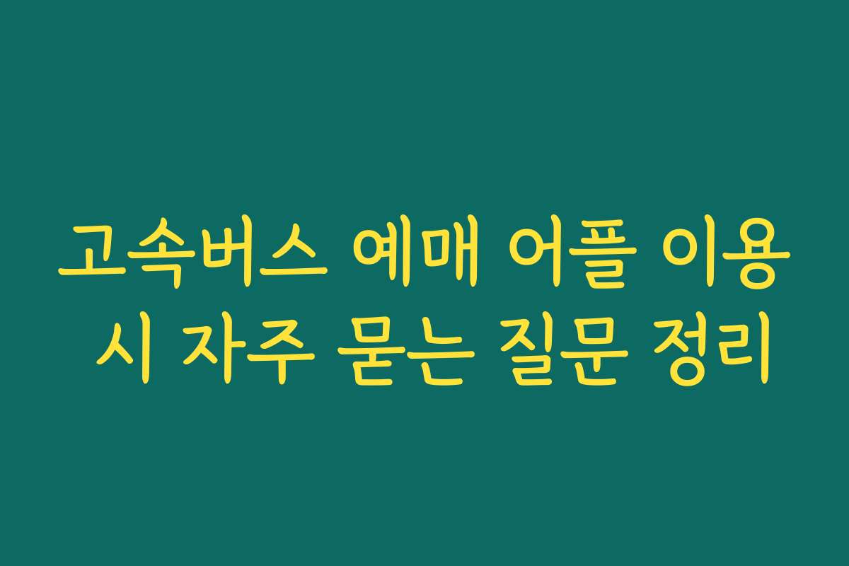 고속버스 예매 어플 이용 시 자주 묻는 질문 정리