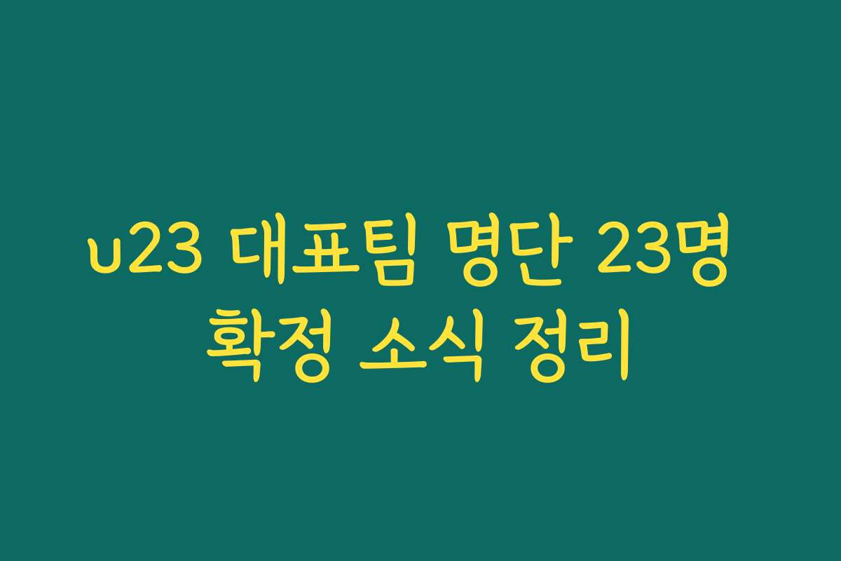 u23 대표팀 명단 23명 확정 소식 정리