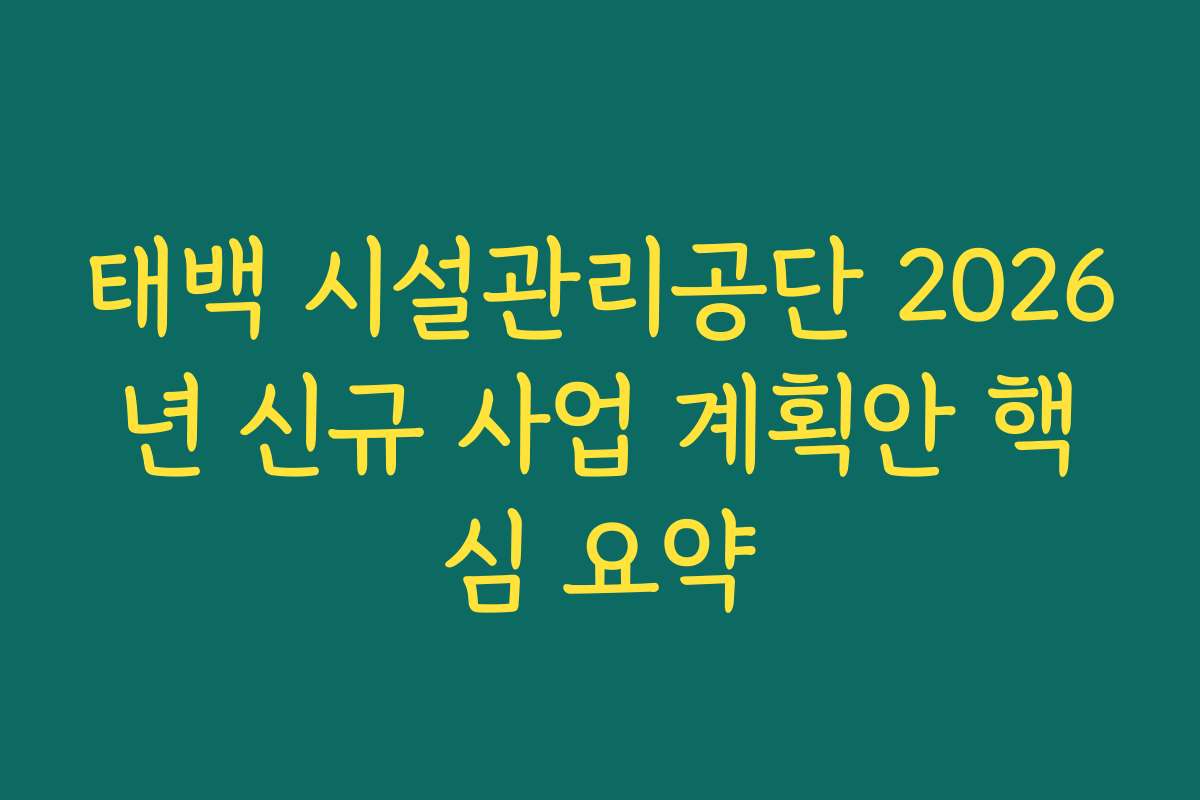 태백 시설관리공단 2026년 신규 사업 계획안 핵심 요약