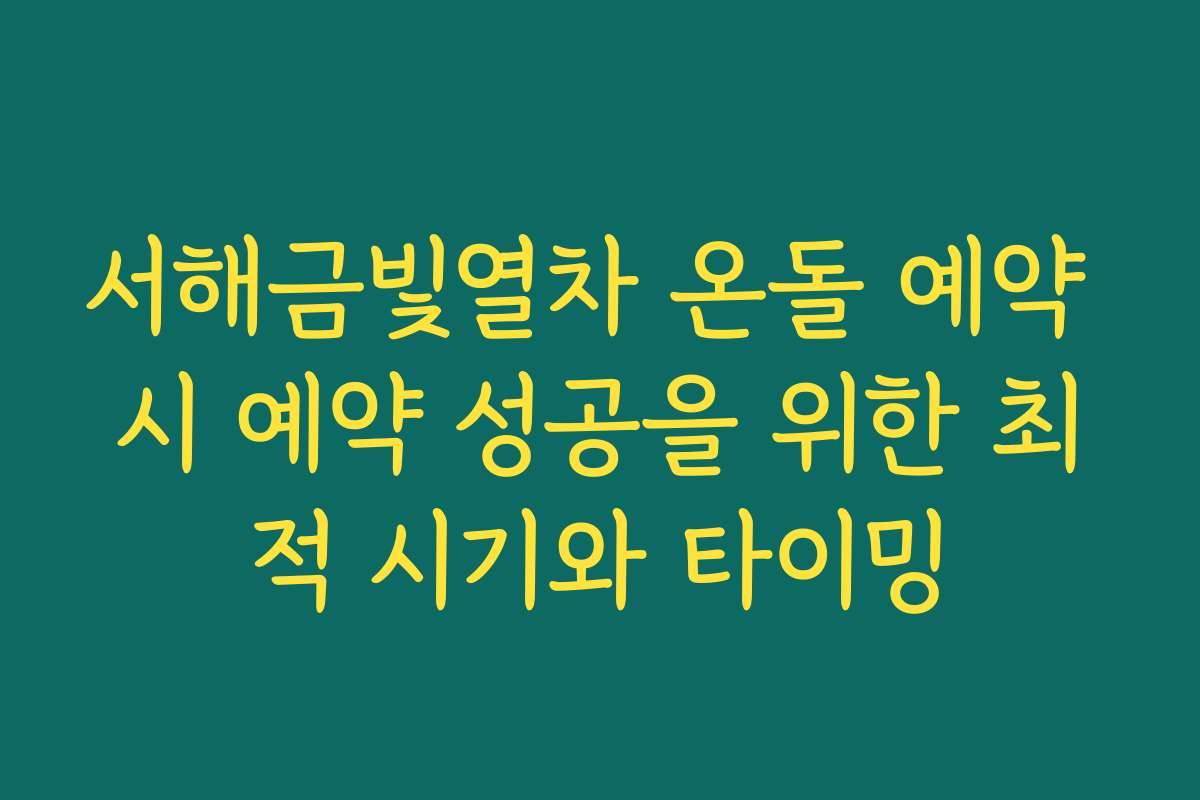 서해금빛열차 온돌 예약 시 예약 성공을 위한 최적 시기와 타이밍
