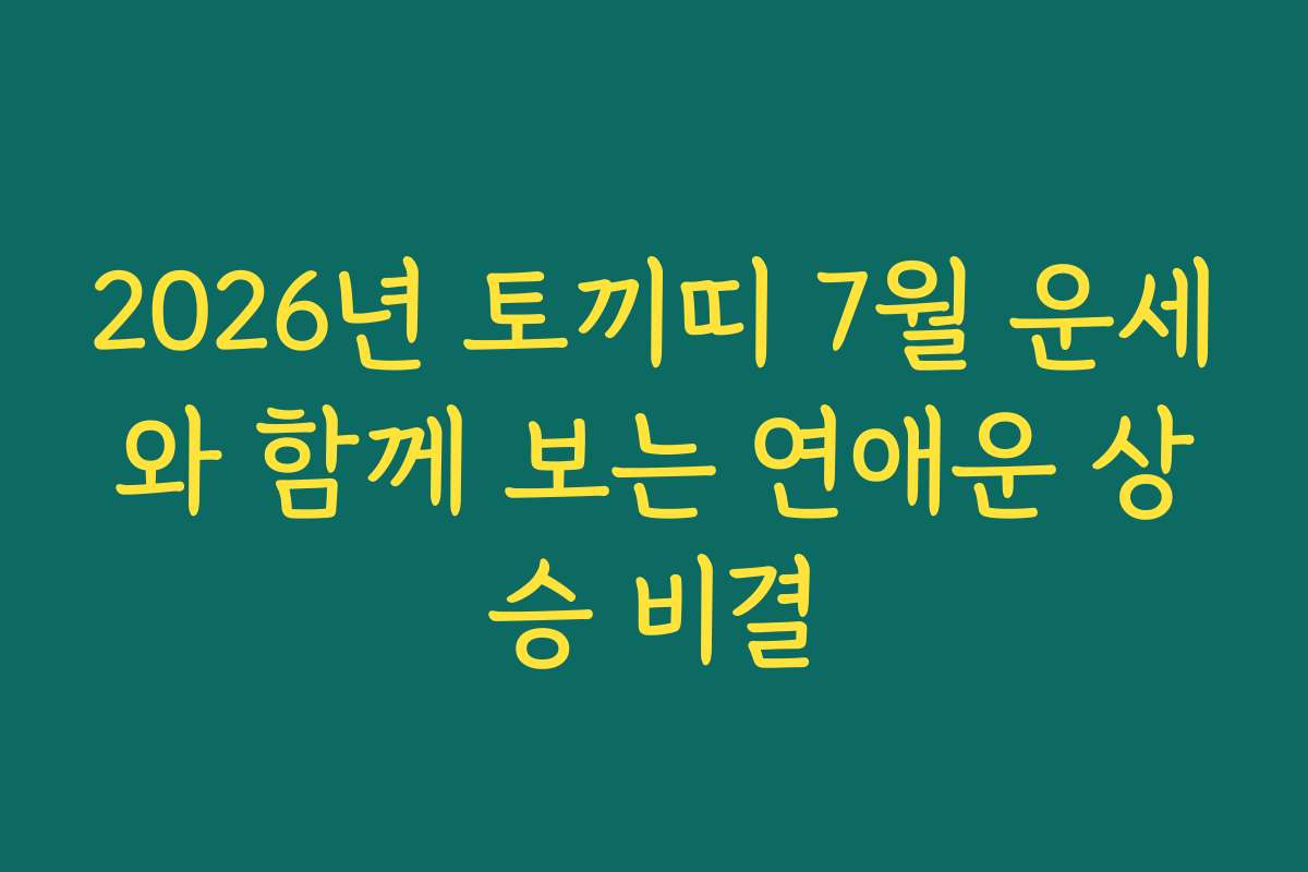 2026년 토끼띠 7월 운세와 함께 보는 연애운 상승 비결