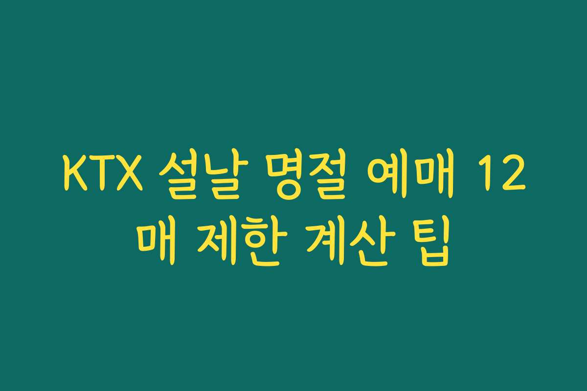 KTX 설날 명절 예매 12매 제한 계산 팁