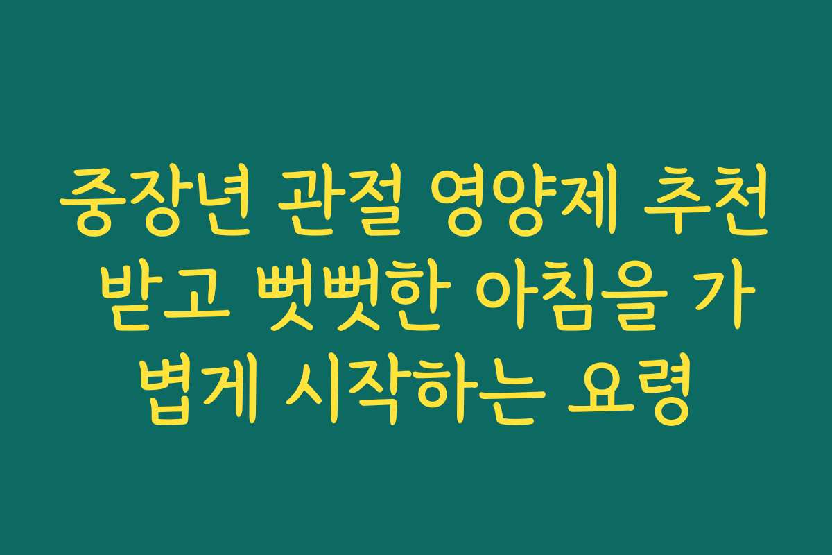 중장년 관절 영양제 추천 받고 뻣뻣한 아침을 가볍게 시작하는 요령