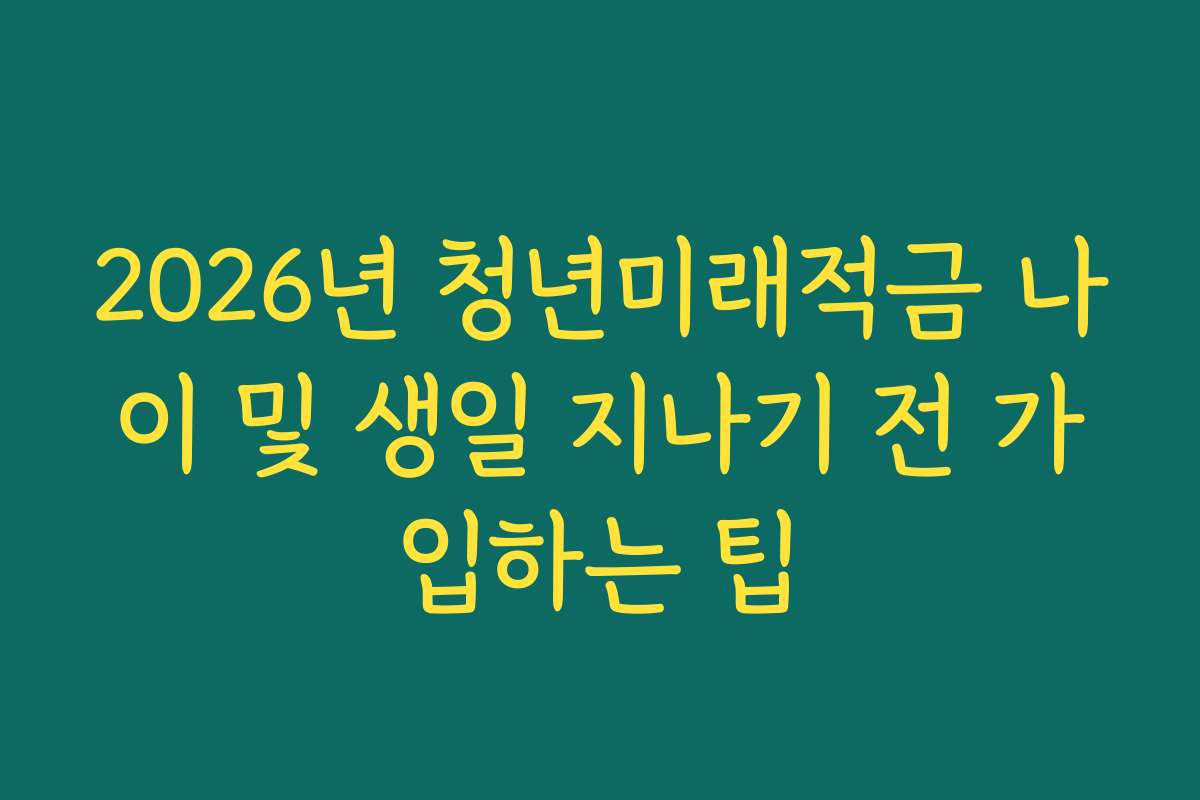 2026년 청년미래적금 나이 및 생일 지나기 전 가입하는 팁