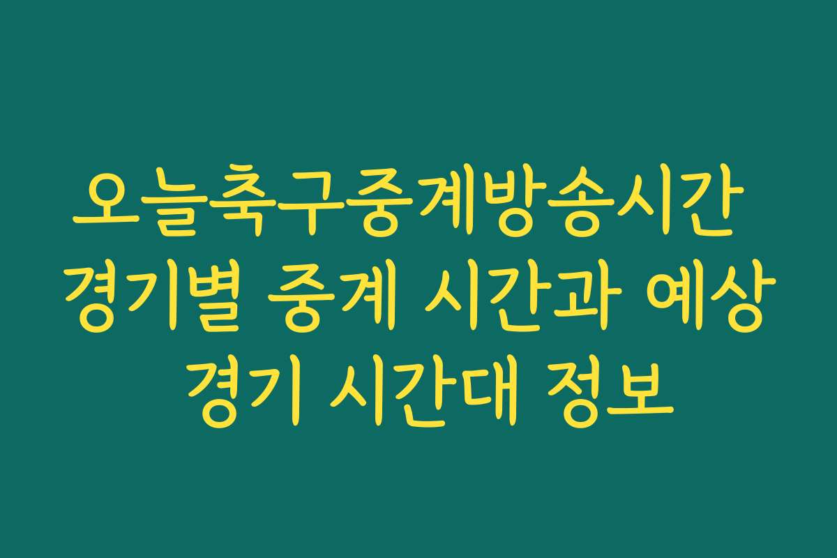 오늘축구중계방송시간 경기별 중계 시간과 예상 경기 시간대 정보