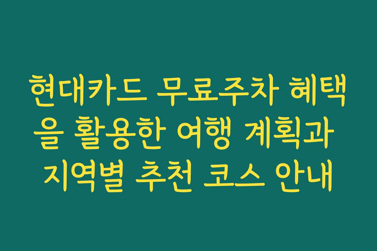 현대카드 무료주차 혜택을 활용한 여행 계획과 지역별 추천 코스 안내