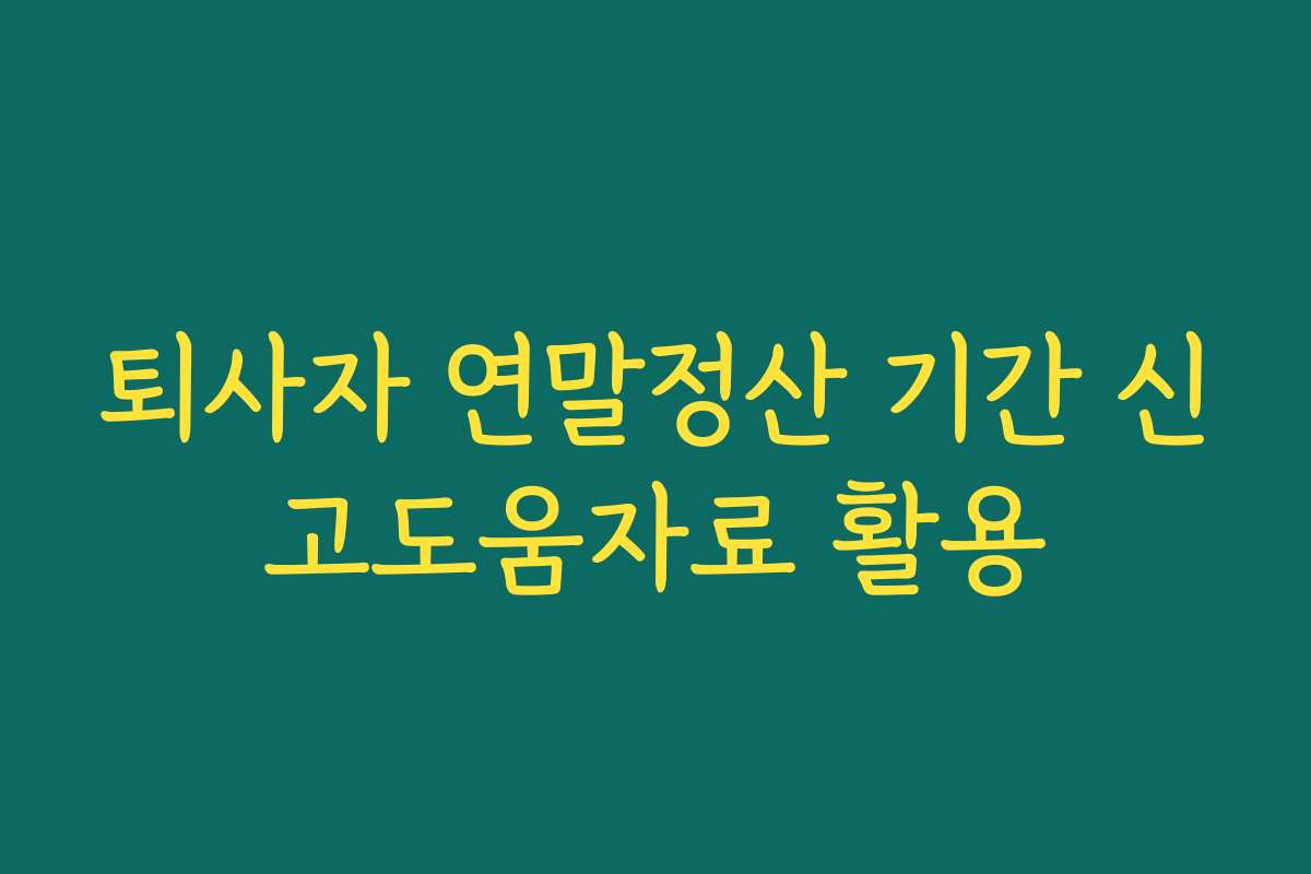 퇴사자 연말정산 기간 신고도움자료 활용